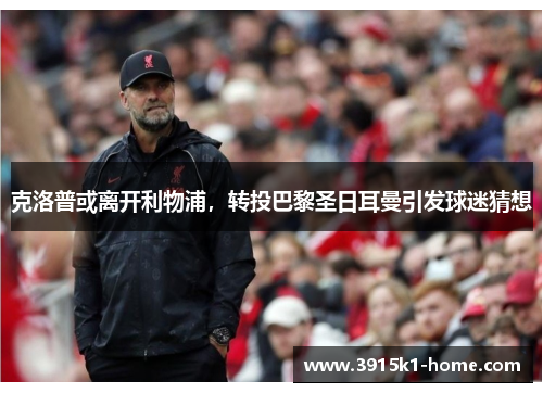 克洛普或离开利物浦，转投巴黎圣日耳曼引发球迷猜想