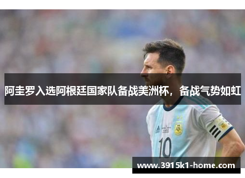 阿圭罗入选阿根廷国家队备战美洲杯，备战气势如虹