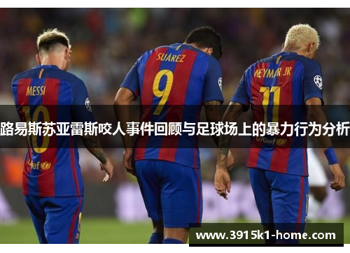 路易斯苏亚雷斯咬人事件回顾与足球场上的暴力行为分析