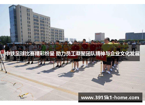 中铁足球比赛精彩纷呈 助力员工凝聚团队精神与企业文化发展