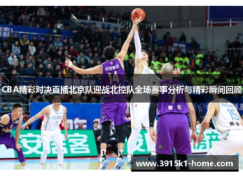 CBA精彩对决直播北京队迎战北控队全场赛事分析与精彩瞬间回顾