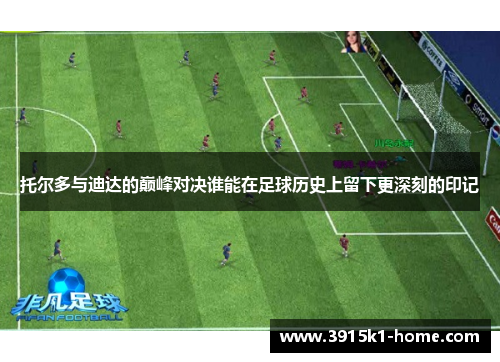 托尔多与迪达的巅峰对决谁能在足球历史上留下更深刻的印记