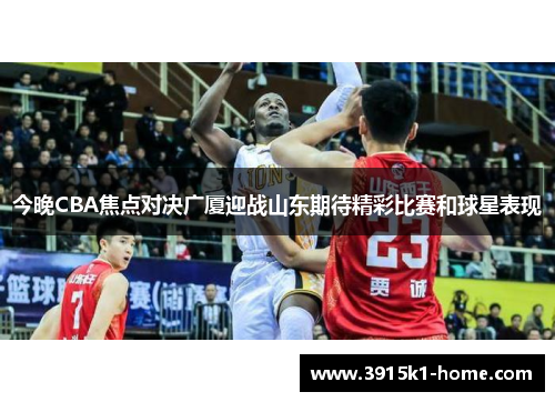 今晚CBA焦点对决广厦迎战山东期待精彩比赛和球星表现