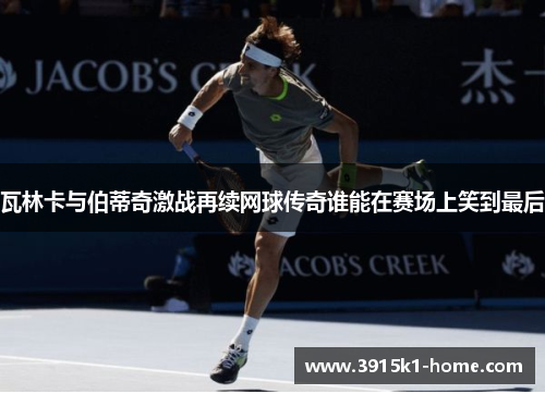瓦林卡与伯蒂奇激战再续网球传奇谁能在赛场上笑到最后