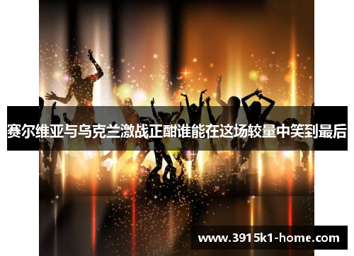 赛尔维亚与乌克兰激战正酣谁能在这场较量中笑到最后