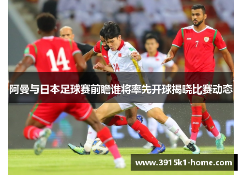 阿曼与日本足球赛前瞻谁将率先开球揭晓比赛动态
